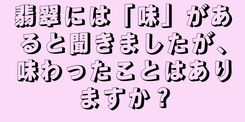 翡翠には「味」があると聞きましたが、味わったことはありますか？