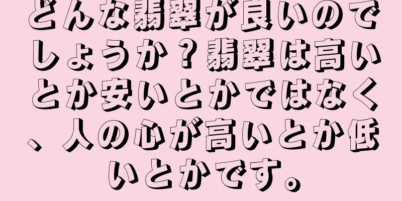 どんな翡翠が良いのでしょうか？翡翠は高いとか安いとかではなく、人の心が高いとか低いとかです。