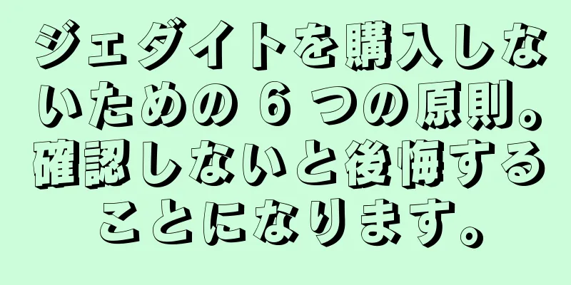 ジェダイトを購入しないための 6 つの原則。確認しないと後悔することになります。