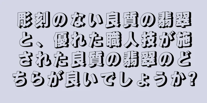 彫刻のない良質の翡翠と、優れた職人技が施された良質の翡翠のどちらが良いでしょうか?