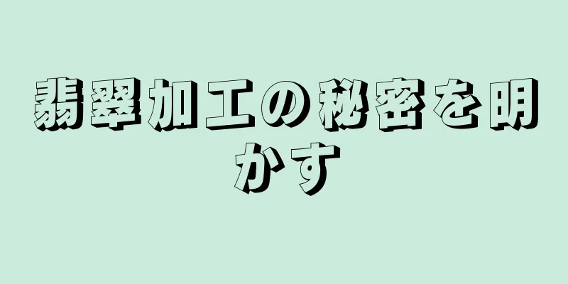 翡翠加工の秘密を明かす