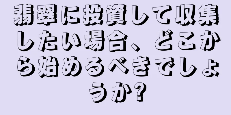 翡翠に投資して収集したい場合、どこから始めるべきでしょうか?