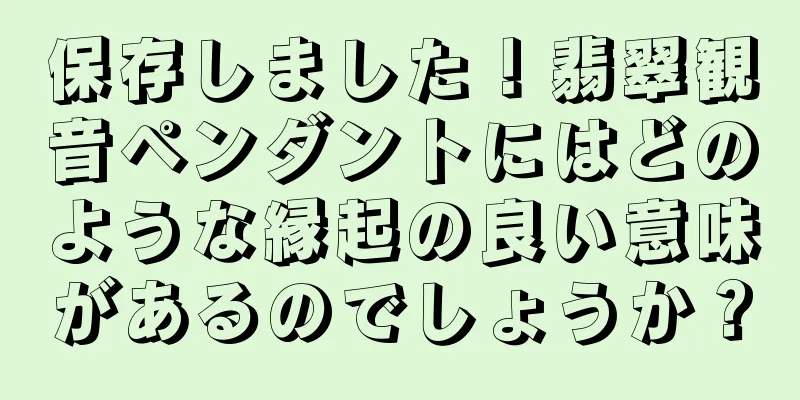保存しました！翡翠観音ペンダントにはどのような縁起の良い意味があるのでしょうか？