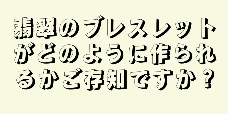 翡翠のブレスレットがどのように作られるかご存知ですか？