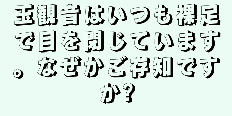 玉観音はいつも裸足で目を閉じています。なぜかご存知ですか?