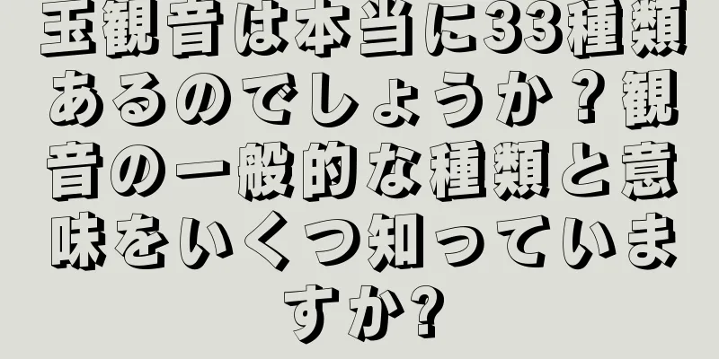 玉観音は本当に33種類あるのでしょうか？観音の一般的な種類と意味をいくつ知っていますか?