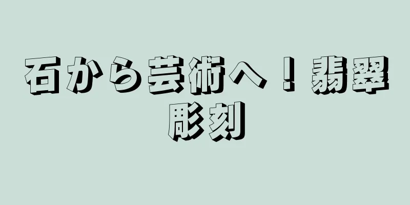 石から芸術へ！翡翠彫刻