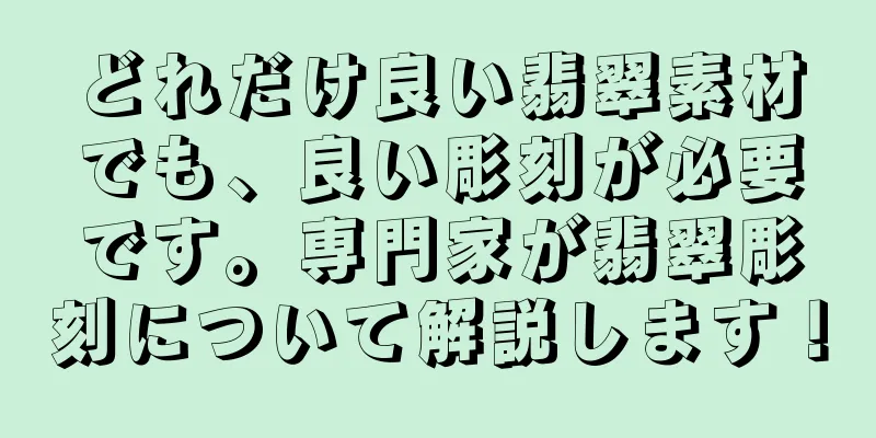 どれだけ良い翡翠素材でも、良い彫刻が必要です。専門家が翡翠彫刻について解説します！