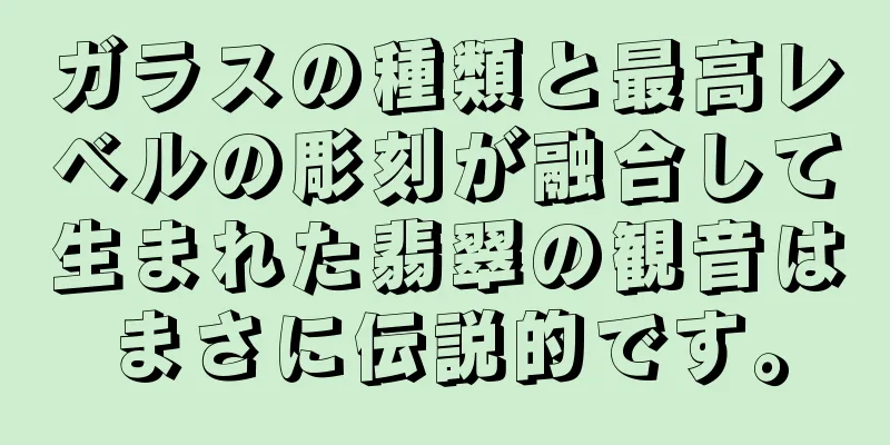 ガラスの種類と最高レベルの彫刻が融合して生まれた翡翠の観音はまさに伝説的です。