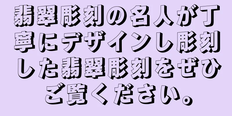 翡翠彫刻の名人が丁寧にデザインし彫刻した翡翠彫刻をぜひご覧ください。
