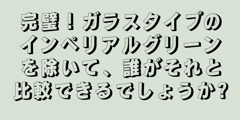 完璧！ガラスタイプのインペリアルグリーンを除いて、誰がそれと比較できるでしょうか?