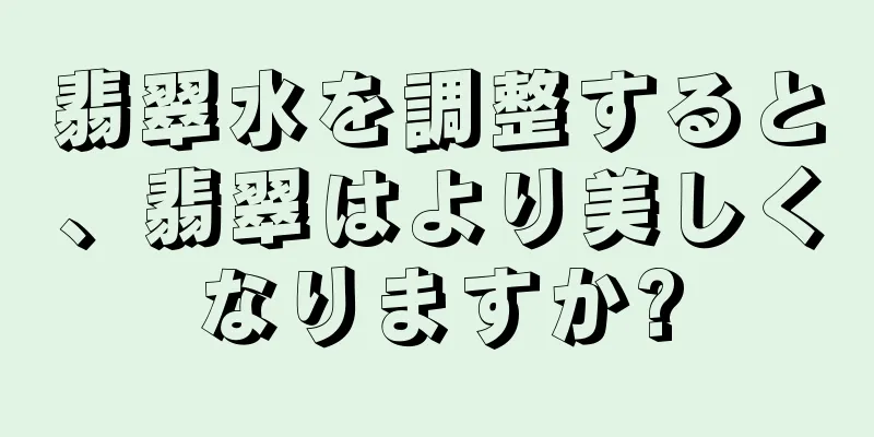 翡翠水を調整すると、翡翠はより美しくなりますか?