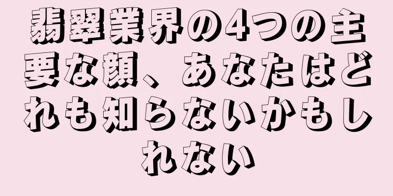 翡翠業界の4つの主要な顔、あなたはどれも知らないかもしれない