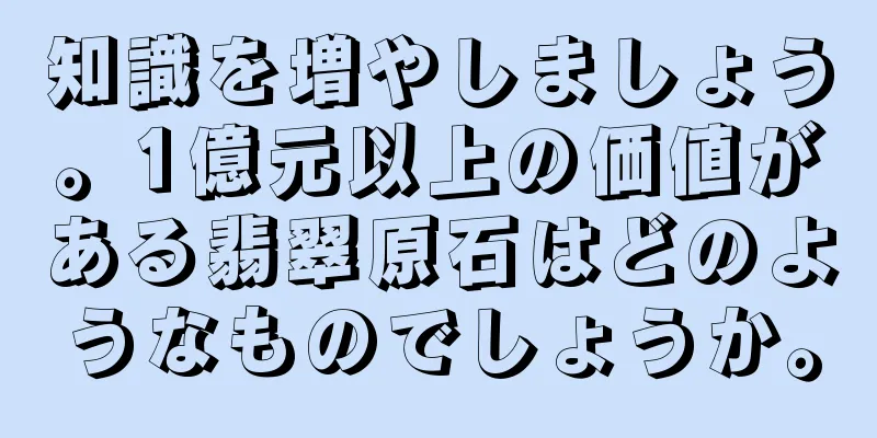 知識を増やしましょう。1億元以上の価値がある翡翠原石はどのようなものでしょうか。