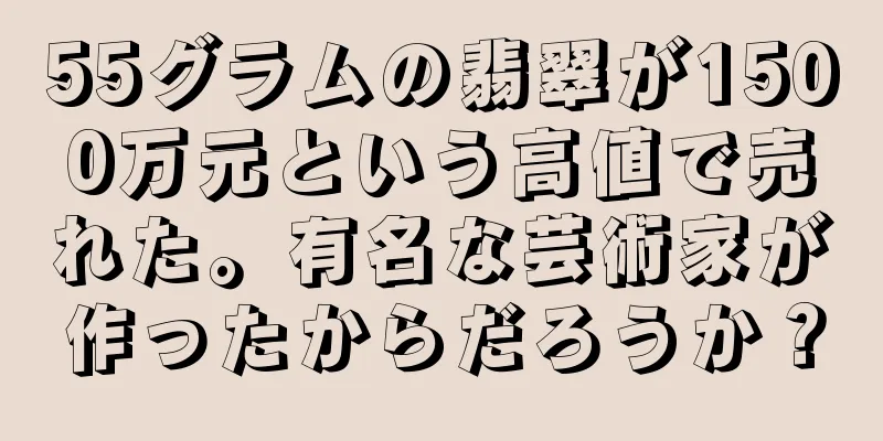 55グラムの翡翠が1500万元という高値で売れた。有名な芸術家が作ったからだろうか？