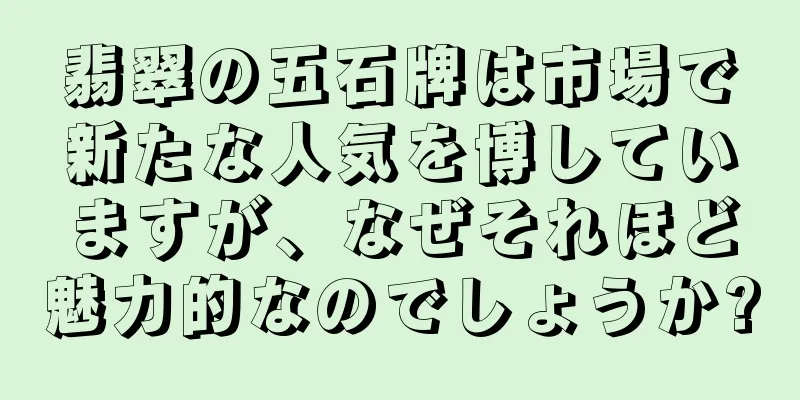 翡翠の五石牌は市場で新たな人気を博していますが、なぜそれほど魅力的なのでしょうか?