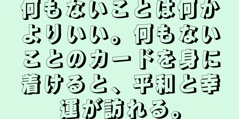 何もないことは何かよりいい。何もないことのカードを身に着けると、平和と幸運が訪れる。