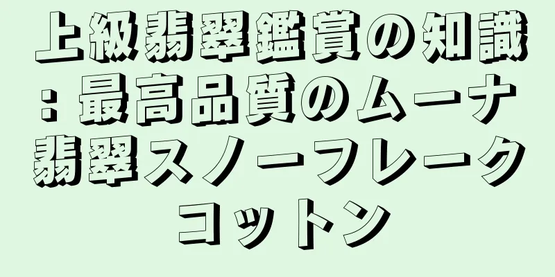 上級翡翠鑑賞の知識: 最高品質のムーナ翡翠スノーフレークコットン