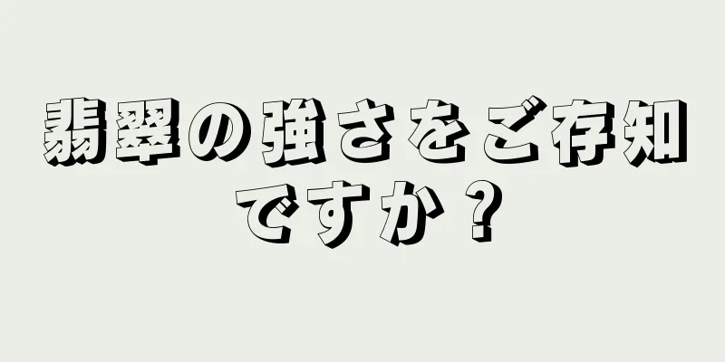 翡翠の強さをご存知ですか？