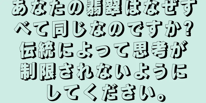 あなたの翡翠はなぜすべて同じなのですか?伝統によって思考が制限されないようにしてください。