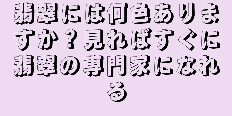 翡翠には何色ありますか？見ればすぐに翡翠の専門家になれる