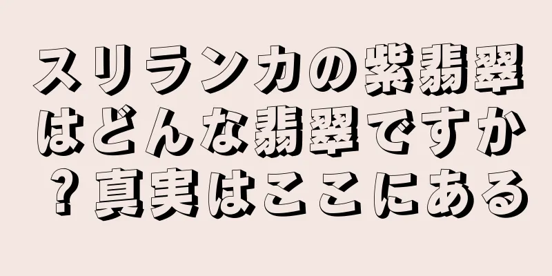 スリランカの紫翡翠はどんな翡翠ですか？真実はここにある