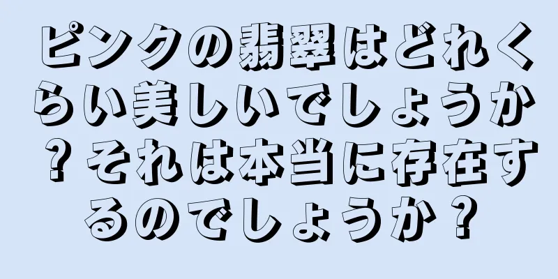 ピンクの翡翠はどれくらい美しいでしょうか？それは本当に存在するのでしょうか？