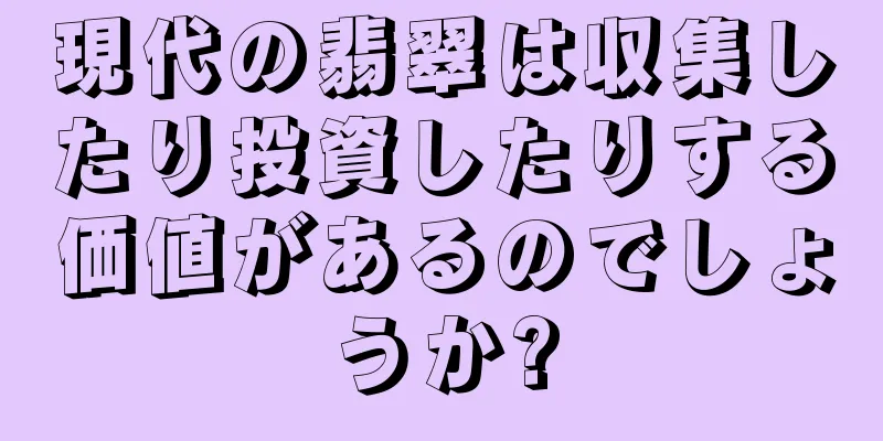 現代の翡翠は収集したり投資したりする価値があるのでしょうか?