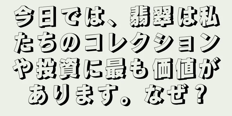 今日では、翡翠は私たちのコレクションや投資に最も価値があります。なぜ？