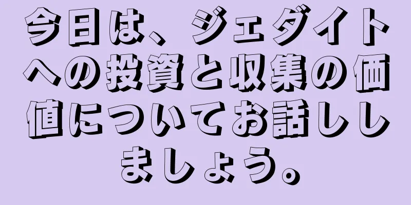 今日は、ジェダイトへの投資と収集の価値についてお話ししましょう。