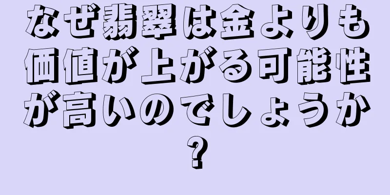 なぜ翡翠は金よりも価値が上がる可能性が高いのでしょうか?