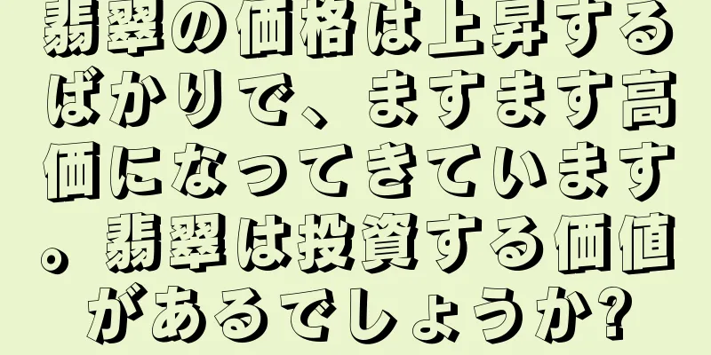 翡翠の価格は上昇するばかりで、ますます高価になってきています。翡翠は投資する価値があるでしょうか?