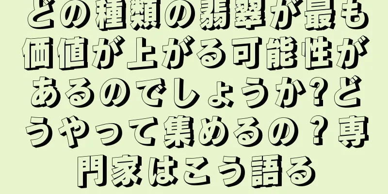 どの種類の翡翠が最も価値が上がる可能性があるのでしょうか?どうやって集めるの？専門家はこう語る