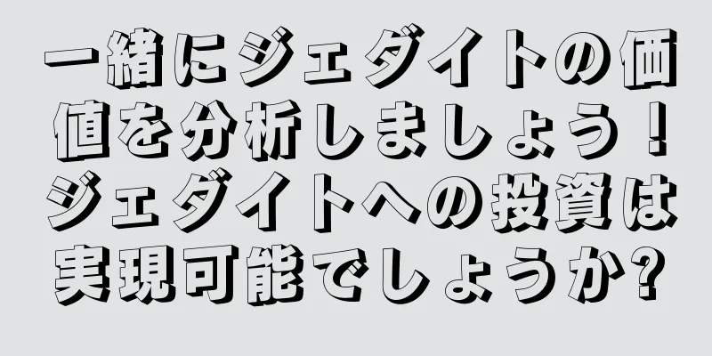 一緒にジェダイトの価値を分析しましょう！ジェダイトへの投資は実現可能でしょうか?