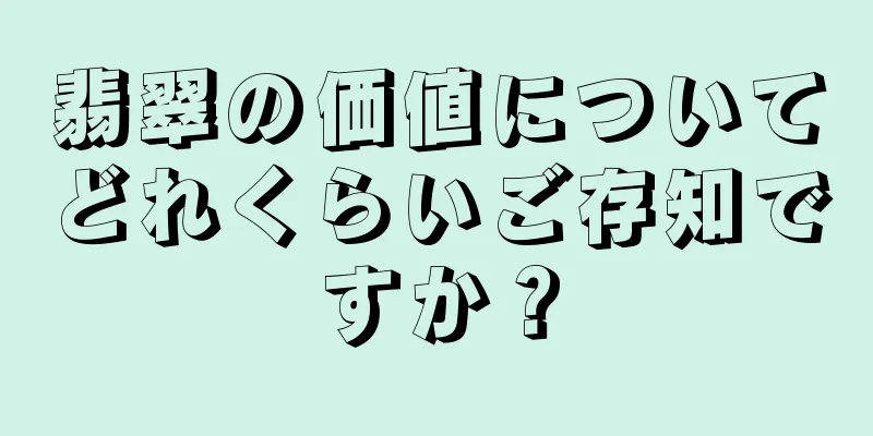 翡翠の価値についてどれくらいご存知ですか？