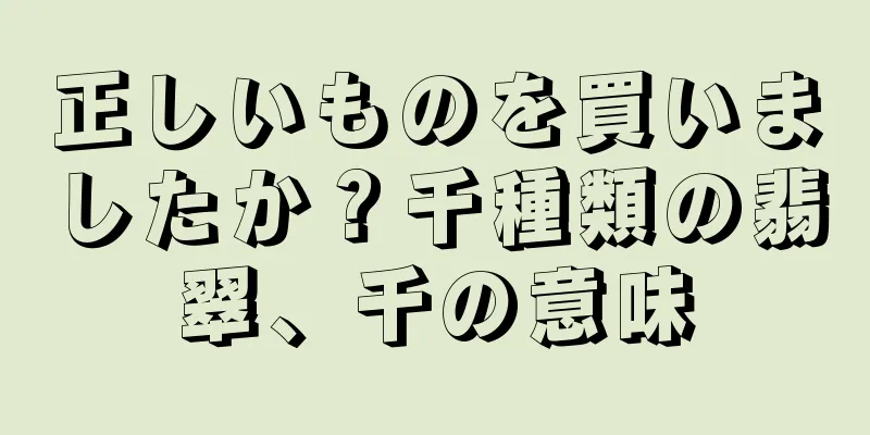 正しいものを買いましたか？千種類の翡翠、千の意味