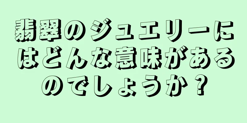 翡翠のジュエリーにはどんな意味があるのでしょうか？