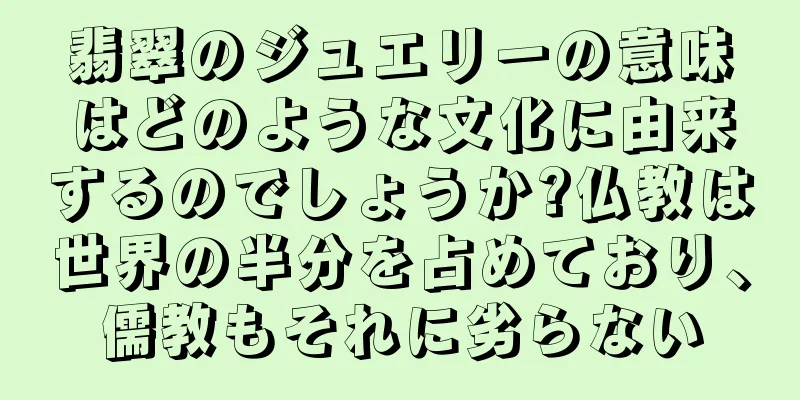 翡翠のジュエリーの意味はどのような文化に由来するのでしょうか?仏教は世界の半分を占めており、儒教もそれに劣らない