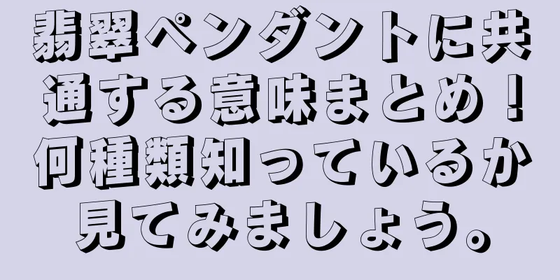 翡翠ペンダントに共通する意味まとめ！何種類知っているか見てみましょう。