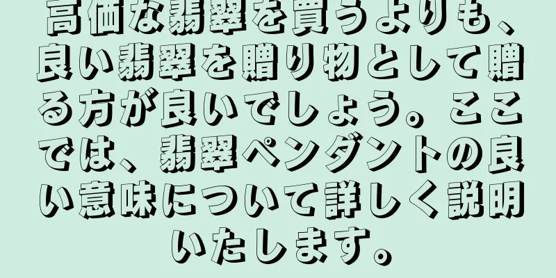 高価な翡翠を買うよりも、良い翡翠を贈り物として贈る方が良いでしょう。ここでは、翡翠ペンダントの良い意味について詳しく説明いたします。