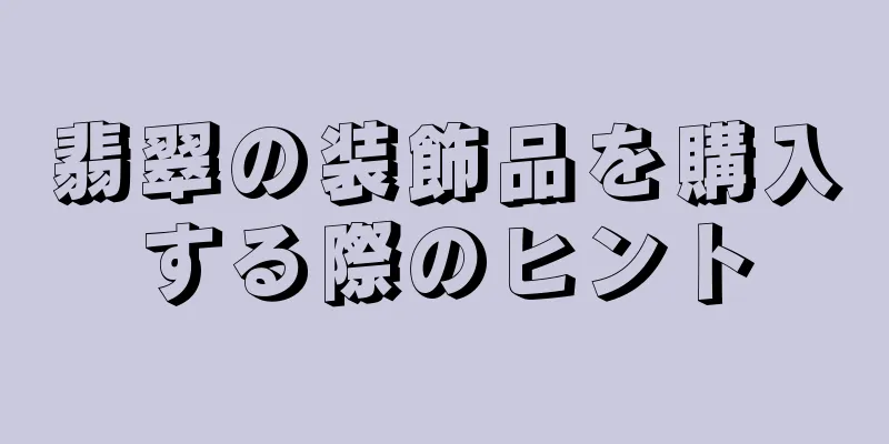 翡翠の装飾品を購入する際のヒント