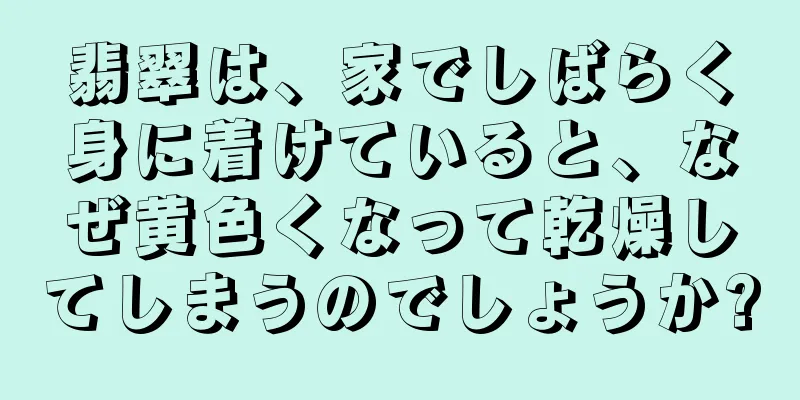 翡翠は、家でしばらく身に着けていると、なぜ黄色くなって乾燥してしまうのでしょうか?