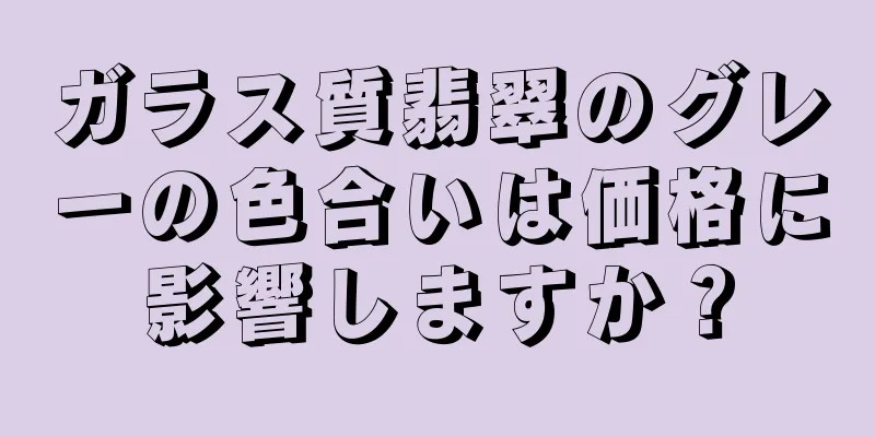 ガラス質翡翠のグレーの色合いは価格に影響しますか？