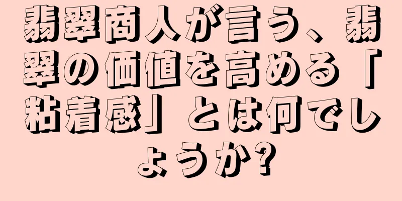 翡翠商人が言う、翡翠の価値を高める「粘着感」とは何でしょうか?