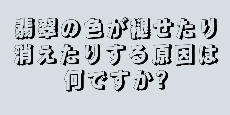 翡翠の色が褪せたり消えたりする原因は何ですか?