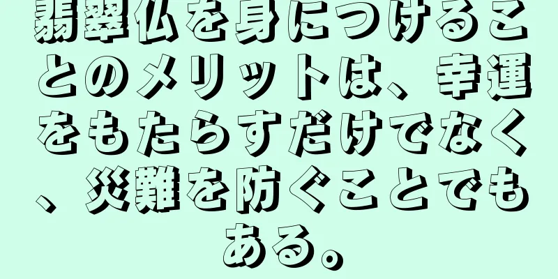 翡翠仏を身につけることのメリットは、幸運をもたらすだけでなく、災難を防ぐことでもある。