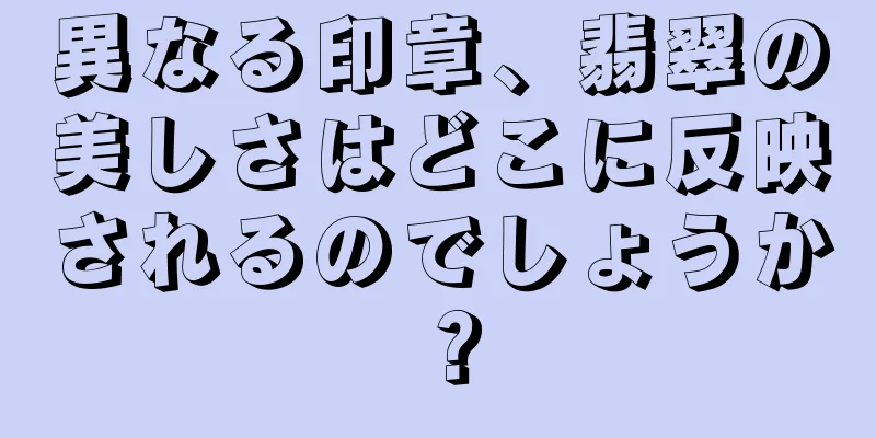 異なる印章、翡翠の美しさはどこに反映されるのでしょうか？