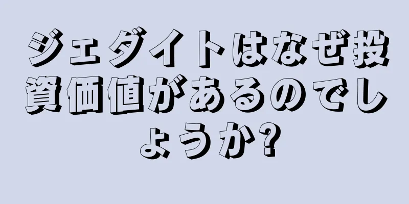ジェダイトはなぜ投資価値があるのでしょうか?