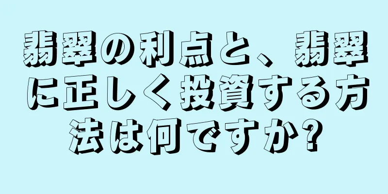 翡翠の利点と、翡翠に正しく投資する方法は何ですか?