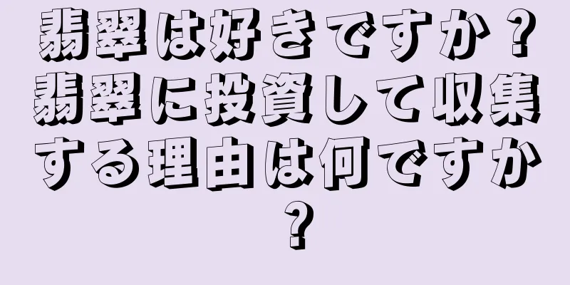 翡翠は好きですか？翡翠に投資して収集する理由は何ですか？